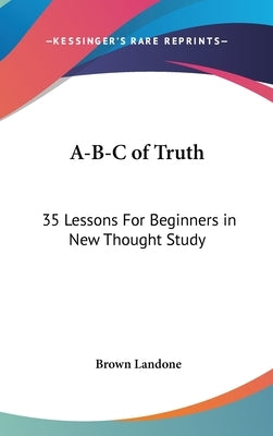 A-B-C of Truth: 35 Lessons For Beginners in New Thought Study by Landone, Brown