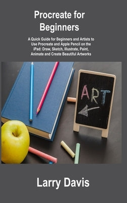 Procreate for Beginners: A Quick Guide for Beginners and Artists to Use Procreate and Apple Pencil on the iPad: Draw, Sketch, Illustrate, Paint by Davis, Larry