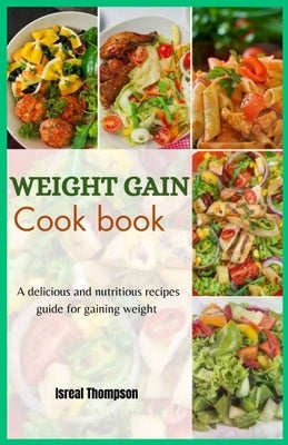 Weight gain cook book: A delicious and nutritious recipes guide for gaining weight by Thompson, Isreal