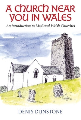 A Church Near You in Wales: An Introduction to Medieval Welsh Churches by Dunstone, Denis