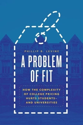 A Problem of Fit: How the Complexity of College Pricing Hurts Students--And Universities by Levine, Phillip B.