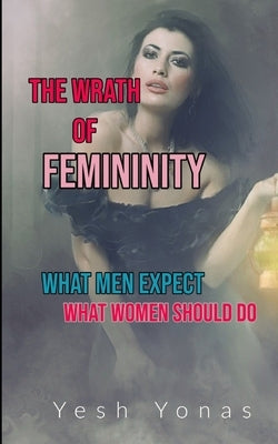 The Wrath of Femininity: What Men Expect What Women Should Do by Yonas, Yesh