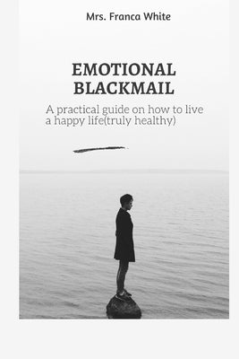 Emotional Blackmail: A practical guide on how to live a happy life (truly healthy). by White, Franca