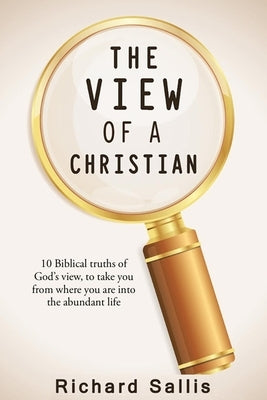 The View of a Christian: 10 Biblical truths of God's view to take you from where you are into the abundant life by Sallis, Richard