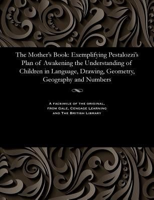 The Mother's Book: Exemplifying Pestalozzi's Plan of Awakening the Understanding of Children in Language, Drawing, Geometry, Geography an by Pullen, P. H.