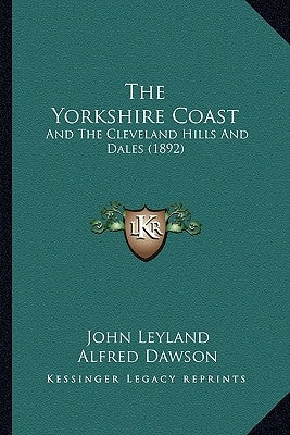 The Yorkshire Coast: And The Cleveland Hills And Dales (1892) by Leyland, John