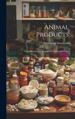 Animal Products: Their Preparation, Commercial Uses, and Value by Simmonds, Peter Lund