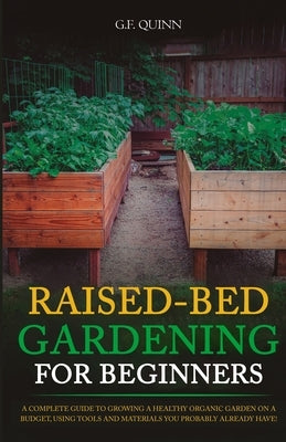 Raised-Bed Gardening for Beginners: A Complete Guide To Growing A Healthy Organic Garden On A Budget, Using Tools And Materials You Probably Already H by Quinn, G. F.