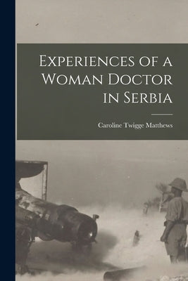 Experiences of a Woman Doctor in Serbia by Matthews, Caroline Twigge