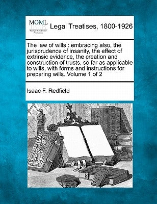 The law of wills: embracing also, the jurisprudence of insanity, the effect of extrinsic evidence, the creation and construction of trus by Redfield, Isaac F.