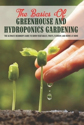 The Basics Of Greenhouse And Hydroponics Gardening: The Ultimate Beginner's Guide to Grow Vegetables, Fruits, Flowers and Herbs at Home: How To Build by App, Basil