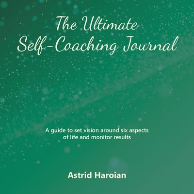 The Ultimate Self-Coaching Journal: A guide to set vision around six aspects of life and monitor results by Haroian, Astrid