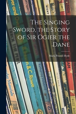 The Singing Sword, the Story of Sir Ogier the Dane by Hyde, Mark Powell