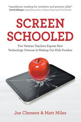 Screen Schooled: Two Veteran Teachers Expose How Technology Overuse Is Making Our Kids Dumber by Clement, Joe