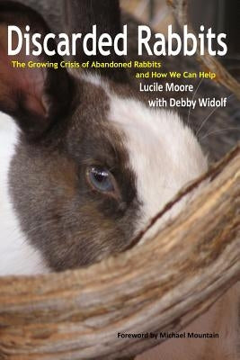 Discarded Rabbits: The Growing Crisis of Abandoned Rabbits and How We Can Help by Widolf, Lucile Moore with Debby