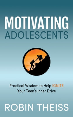 Motivating Adolescents: Practical Wisdom to Help Ignite Your Teen's Inner Drive by Theiss, Robin