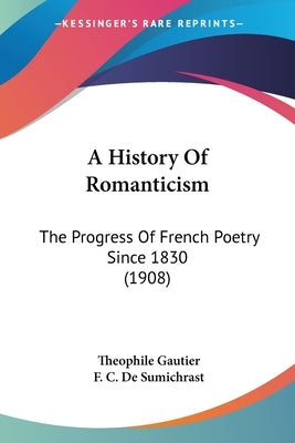 A History Of Romanticism: The Progress Of French Poetry Since 1830 (1908) by Gautier, Theophile