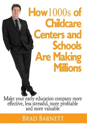 How 1000s of Childcare Centers and Schools Are Making Millions: Make your early education company more effective, less stressful, more profitable and by Barnett, Brad