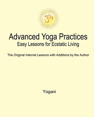 Advanced Yoga Practices - Easy Lessons for Ecstatic Living by Yogani