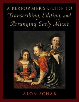 A Performer's Guide to Transcribing, Editing, and Arranging Early Music by Schab, Alon