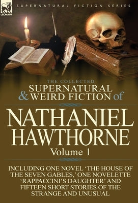 The Collected Supernatural and Weird Fiction of Nathaniel Hawthorne: Volume 1-Including One Novel 'The House of the Seven Gables, ' One Novelette 'Rap by Hawthorne, Nathaniel