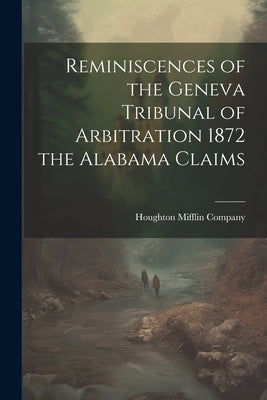 Reminiscences of the Geneva Tribunal of Arbitration 1872 the Alabama Claims by Houghton Mifflin Company