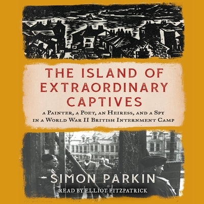 The Island of Extraordinary Captives: A Painter, a Poet, an Heiress, and a Spy in a World War II British Internment Camp by Parkin, Simon