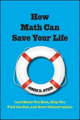 How Math Can Save Your Life: (And Make You Rich, Help You Find the One, and Avert Catastrophes) by Stein, James D.