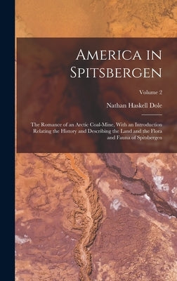 America in Spitsbergen: The Romance of an Arctic Coal-Mine, With an Introduction Relating the History and Describing the Land and the Flora an by Dole, Nathan Haskell