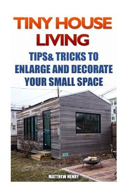 Tiny House Living: Tips & Tricks To Enlarge And Decorate Your Small Space by Henry, Matthew