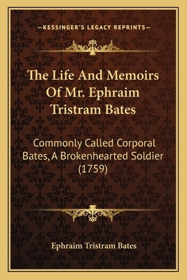 The Life And Memoirs Of Mr. Ephraim Tristram Bates: Commonly Called Corporal Bates, A Brokenhearted Soldier (1759) by Bates, Ephraim Tristram