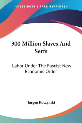 300 Million Slaves And Serfs: Labor Under The Fascist New Economic Order by Kuczynski, Jurgen