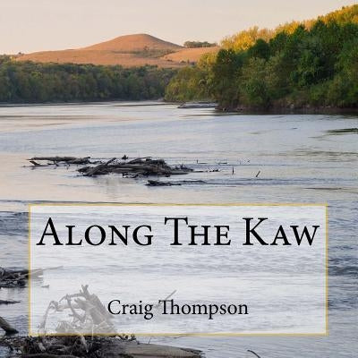 Along The Kaw: A Journey Down the Kansas River by Thompson, Craig