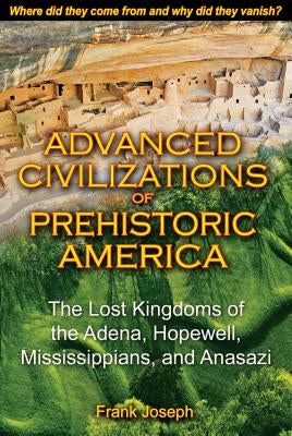 Advanced Civilizations of Prehistoric America: The Lost Kingdoms of the Adena, Hopewell, Mississippians, and Anasazi by Joseph, Frank