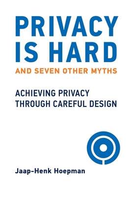 Privacy Is Hard and Seven Other Myths: Achieving Privacy Through Careful Design by Hoepman, Jaap-Henk