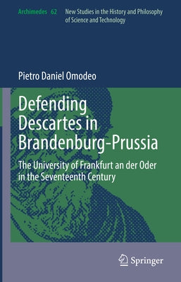 Defending Descartes in Brandenburg-Prussia: The University of Frankfurt an Der Oder in the Seventeenth Century by Omodeo, Pietro Daniel