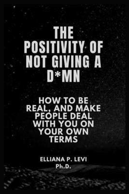 The Positivity of Not Giving a D*mn: How to Be Real, and Make People Deal with You on Your Own Terms. by Levi, Elliana P.