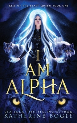 I am Alpha: An Epic Fantasy Shifter Romance by Bogle, Katherine