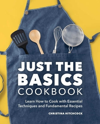 Just the Basics Cookbook: Learn How to Cook with Essential Techniques and Fundamental Recipes by Hitchcock, Christina