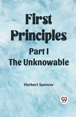 First Principles Part I The Unknowable by Spencer, Herbert