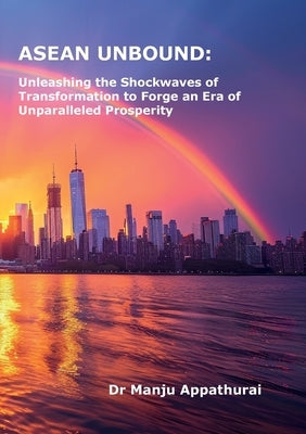 ASEAN Unbound: Unleashing the Shockwaves of Transformation to Forge an Era of Unparalleled Prosperity by Appathurai, Manju