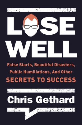 Lose Well: False Starts, Beautiful Disasters, Public Humiliations, and Other Secrets to Success by Gethard, Chris