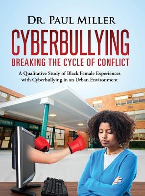 Cyberbullying Breaking the Cycle of Conflict: A Qualitative Study of Black Female Experiences with Cyberbullying in an Urban Environment by Miller, Paul