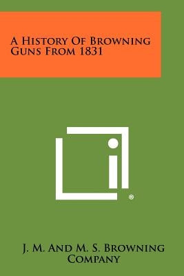 A History Of Browning Guns From 1831 by J. M. and M. S. Browning Company