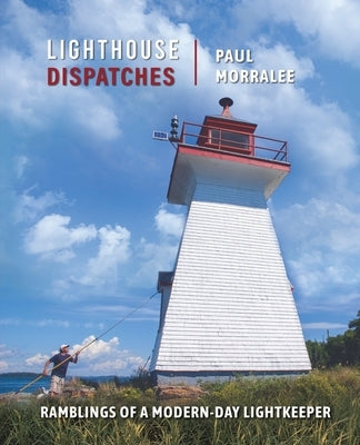 Lighthouse Dispatches: Ramblings of a Modern-Day Lightkeeper by Morralee, Paul