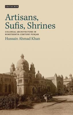 Artisans, Sufis, Shrines: Colonial Architecture in Nineteenth-Century Punjab by Khan, Hussain Ahmad