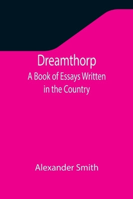 Dreamthorp A Book of Essays Written in the Country by Smith, Alexander