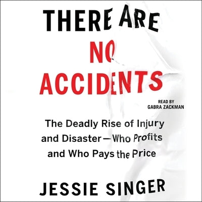 There Are No Accidents: The Deadly Rise of Injury and Disaster--Who Profits and Who Pays the Price by Singer, Jessie