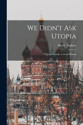 We Didn't Ask Utopia: a Quaker Family in Soviet Russia by Timbres, Harry 1899-1937