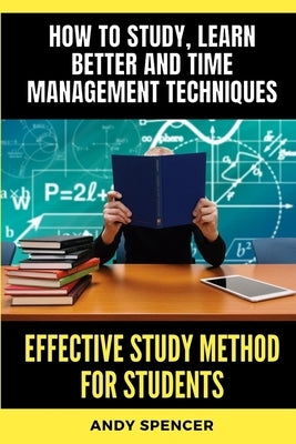 Effective Study Method for Students: How to study, learn better and time management techniques by Spencer, Andy